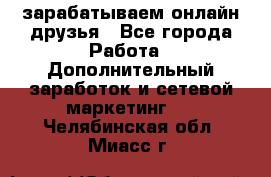 зарабатываем онлайн друзья - Все города Работа » Дополнительный заработок и сетевой маркетинг   . Челябинская обл.,Миасс г.